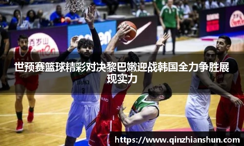今年会世预赛篮球精彩对决黎巴嫩迎战韩国全力争胜展现实力